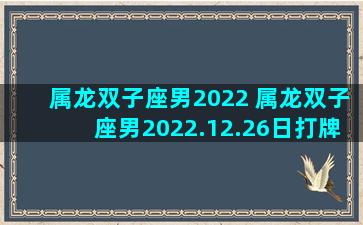 属龙双子座男2022 属龙双子座男2022.12.26日打牌财神方位